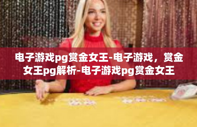 电子游戏pg赏金女王-电子游戏，赏金女王pg解析-电子游戏pg赏金女王