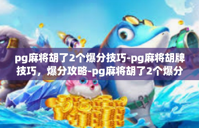 pg麻将胡了2个爆分技巧-pg麻将胡牌技巧，爆分攻略-pg麻将胡了2个爆分技巧