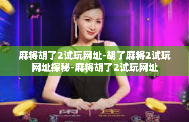 麻将胡了2试玩网址-胡了麻将2试玩网址探秘-麻将胡了2试玩网址