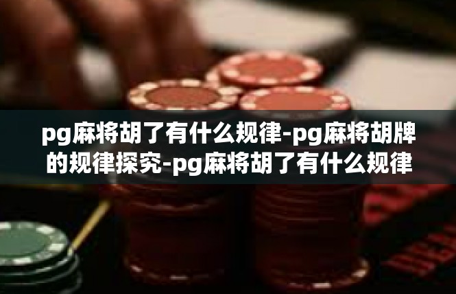 pg麻将胡了有什么规律-pg麻将胡牌的规律探究-pg麻将胡了有什么规律