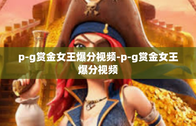 p-g赏金女王爆分视频-p-g赏金女王爆分视频