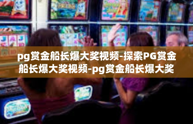 pg赏金船长爆大奖视频-探索PG赏金船长爆大奖视频-pg赏金船长爆大奖视频
