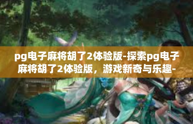pg电子麻将胡了2体验版-探索pg电子麻将胡了2体验版，游戏新奇与乐趣-pg电子麻将胡了2体验版