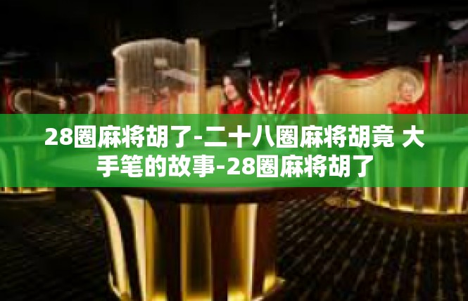 28圈麻将胡了-二十八圈麻将胡竟 大手笔的故事-28圈麻将胡了