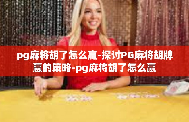 pg麻将胡了怎么赢-探讨PG麻将胡牌赢的策略-pg麻将胡了怎么赢