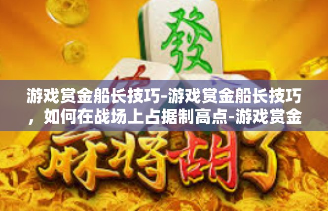 游戏赏金船长技巧-游戏赏金船长技巧，如何在战场上占据制高点-游戏赏金船长技巧