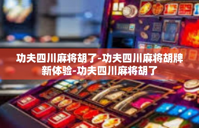 功夫四川麻将胡了-功夫四川麻将胡牌新体验-功夫四川麻将胡了