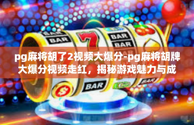 pg麻将胡了2视频大爆分-pg麻将胡牌大爆分视频走红，揭秘游戏魅力与成功秘诀-pg麻将胡了2视频大爆分