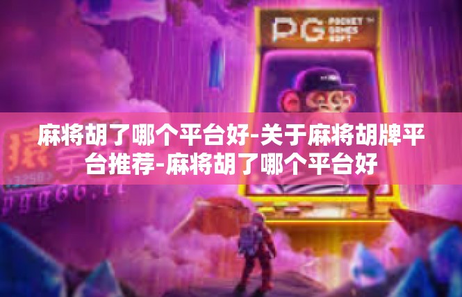 麻将胡了哪个平台好-关于麻将胡牌平台推荐-麻将胡了哪个平台好