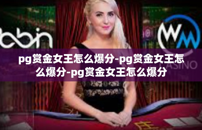 pg赏金女王怎么爆分-pg赏金女王怎么爆分-pg赏金女王怎么爆分