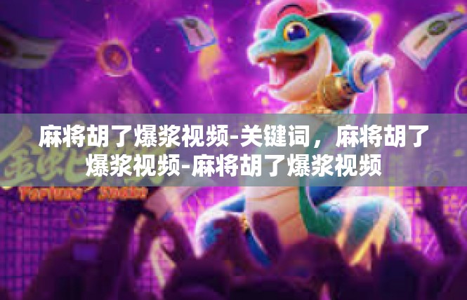 麻将胡了爆浆视频-关键词，麻将胡了爆浆视频-麻将胡了爆浆视频