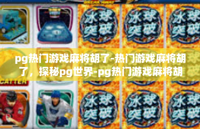 pg热门游戏麻将胡了-热门游戏麻将胡了，探秘pg世界-pg热门游戏麻将胡了