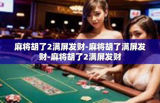 麻将胡了2满屏发财-麻将胡了满屏发财-麻将胡了2满屏发财