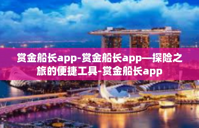 赏金船长app-赏金船长app—探险之旅的便捷工具-赏金船长app