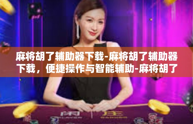 麻将胡了辅助器下载-麻将胡了辅助器下载，便捷操作与智能辅助-麻将胡了辅助器下载