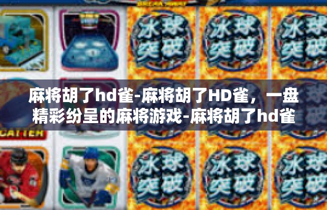麻将胡了hd雀-麻将胡了HD雀，一盘精彩纷呈的麻将游戏-麻将胡了hd雀