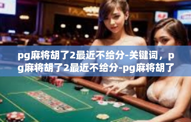 pg麻将胡了2最近不给分-关键词，pg麻将胡了2最近不给分-pg麻将胡了2最近不给分