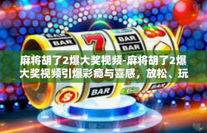 麻将胡了2爆大奖视频-麻将胡了2爆大奖视频引爆彩瘾与喜感，放松、玩味、倍享成功的试玩故事-麻将胡了2爆大奖视频