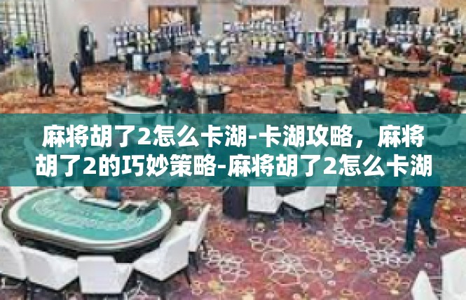 麻将胡了2怎么卡湖-卡湖攻略，麻将胡了2的巧妙策略-麻将胡了2怎么卡湖