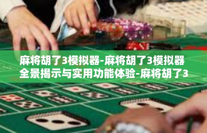 麻将胡了3模拟器-麻将胡了3模拟器 全景揭示与实用功能体验-麻将胡了3模拟器