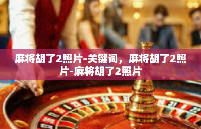 麻将胡了2照片-关键词，麻将胡了2照片-麻将胡了2照片