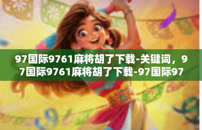 97国际9761麻将胡了下载-关键词，97国际9761麻将胡了下载-97国际9761麻将胡了下载