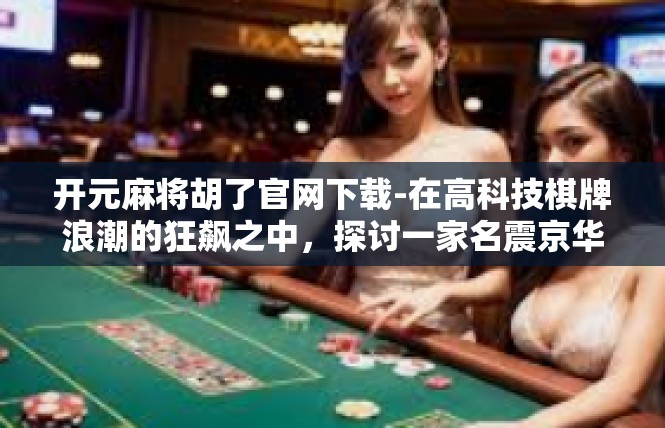 开元麻将胡了官网下载-在高科技棋牌浪潮的狂飙之中，探讨一家名震京华开元麻将胡了的官方官网下载—超不凡网络竞技世界—面其历史机遇与创新路径-开元麻将胡了官网下载