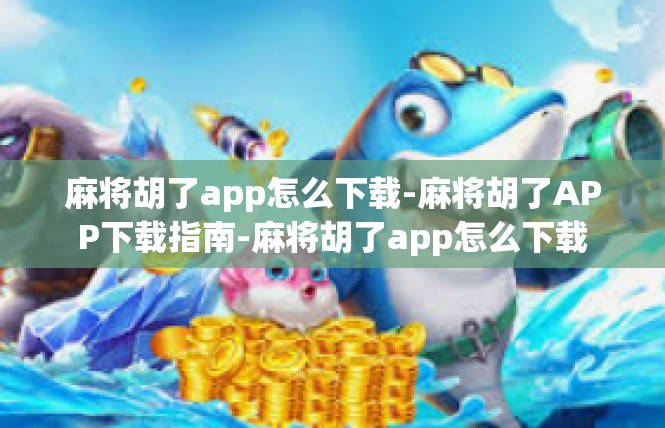 麻将胡了app怎么下载-麻将胡了APP下载指南-麻将胡了app怎么下载
