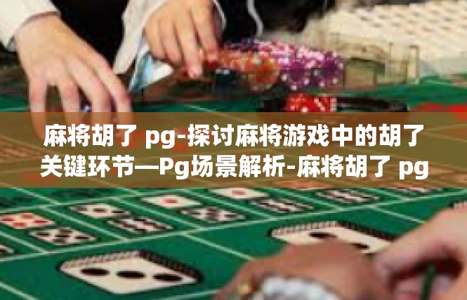 麻将胡了 pg-探讨麻将游戏中的胡了关键环节—Pg场景解析-麻将胡了 pg