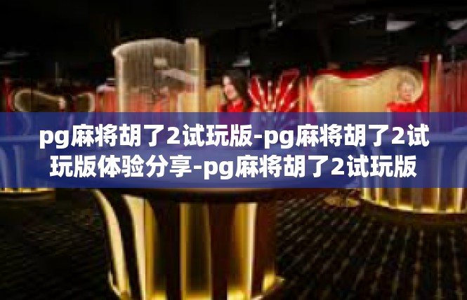 pg麻将胡了2试玩版-pg麻将胡了2试玩版体验分享-pg麻将胡了2试玩版