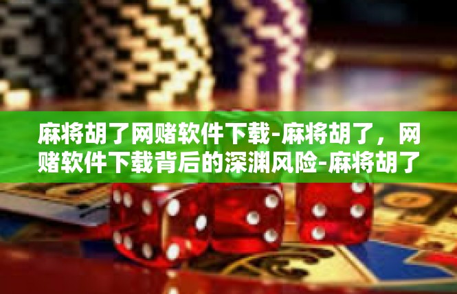 麻将胡了网赌软件下载-麻将胡了，网赌软件下载背后的深渊风险-麻将胡了网赌软件下载