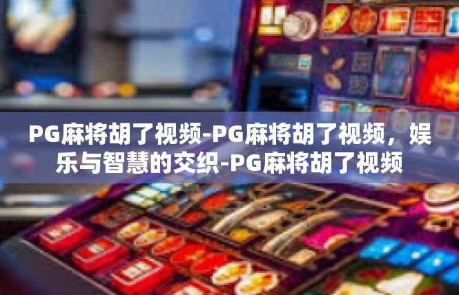 PG麻将胡了视频-PG麻将胡了视频，娱乐与智慧的交织-PG麻将胡了视频