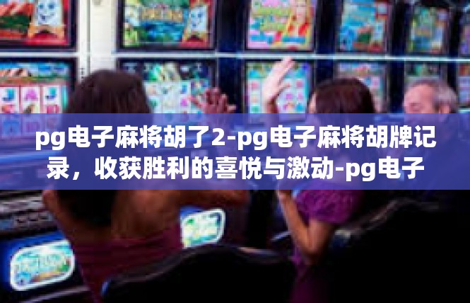pg电子麻将胡了2-pg电子麻将胡牌记录，收获胜利的喜悦与激动-pg电子麻将胡了2