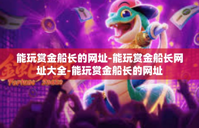 能玩赏金船长的网址-能玩赏金船长网址大全-能玩赏金船长的网址
