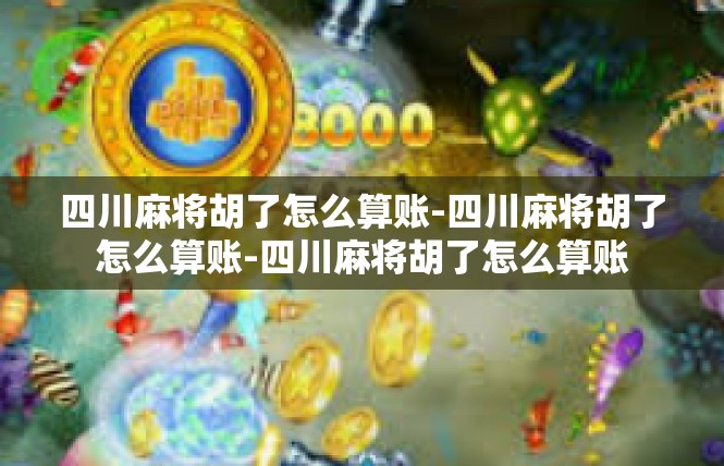 四川麻将胡了怎么算账-四川麻将胡了怎么算账-四川麻将胡了怎么算账
