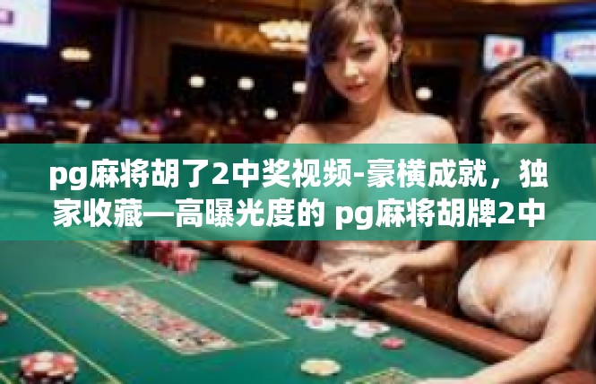 pg麻将胡了2中奖视频-豪横成就，独家收藏—高曝光度的 pg麻将胡牌2中奖视频解读-pg麻将胡了2中奖视频