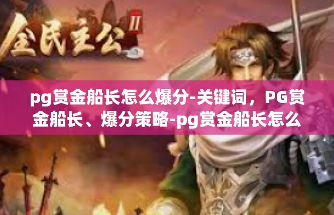 pg赏金船长怎么爆分-关键词，PG赏金船长、爆分策略-pg赏金船长怎么爆分