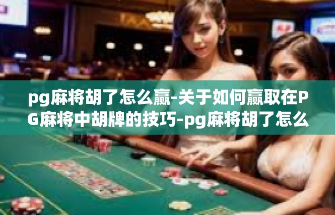 pg麻将胡了怎么赢-关于如何赢取在PG麻将中胡牌的技巧-pg麻将胡了怎么赢