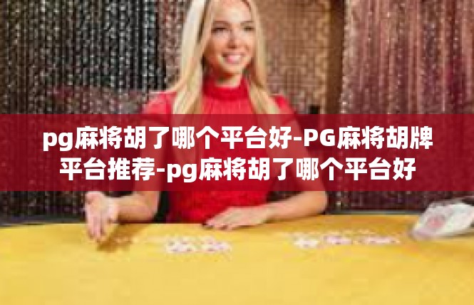 pg麻将胡了哪个平台好-PG麻将胡牌平台推荐-pg麻将胡了哪个平台好