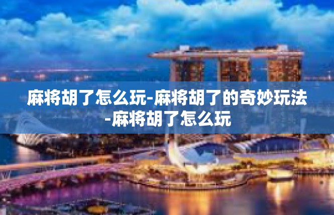 麻将胡了怎么玩-麻将胡了的奇妙玩法-麻将胡了怎么玩