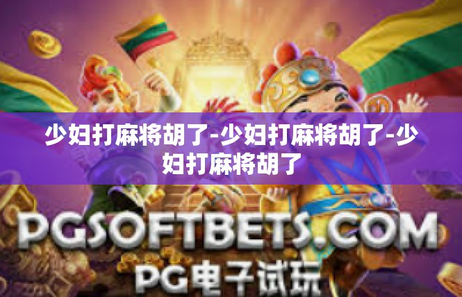 少妇打麻将胡了-少妇打麻将胡了-少妇打麻将胡了