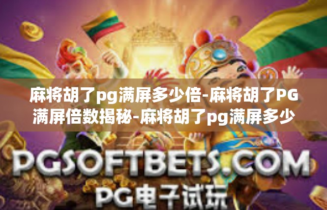 麻将胡了pg满屏多少倍-麻将胡了PG满屏倍数揭秘-麻将胡了pg满屏多少倍