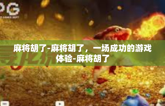 麻将胡了-麻将胡了，一场成功的游戏体验-麻将胡了