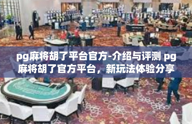 pg麻将胡了平台官方-介绍与评测 pg麻将胡了官方平台，新玩法体验分享-pg麻将胡了平台官方