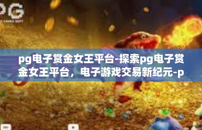 pg电子赏金女王平台-探索pg电子赏金女王平台，电子游戏交易新纪元-pg电子赏金女王平台