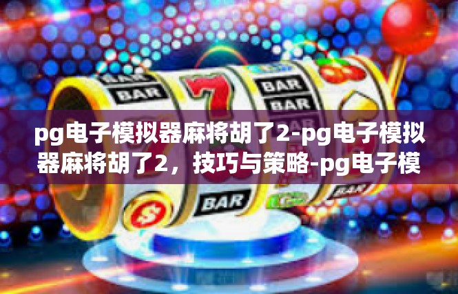 pg电子模拟器麻将胡了2-pg电子模拟器麻将胡了2，技巧与策略-pg电子模拟器麻将胡了2