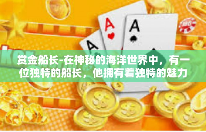 赏金船长-在神秘的海洋世界中，有一位独特的船长，他拥有着独特的魅力与实力。他就是赏金船长，一位拥有着神秘背景和强大实力的赏金猎人。赏金船长