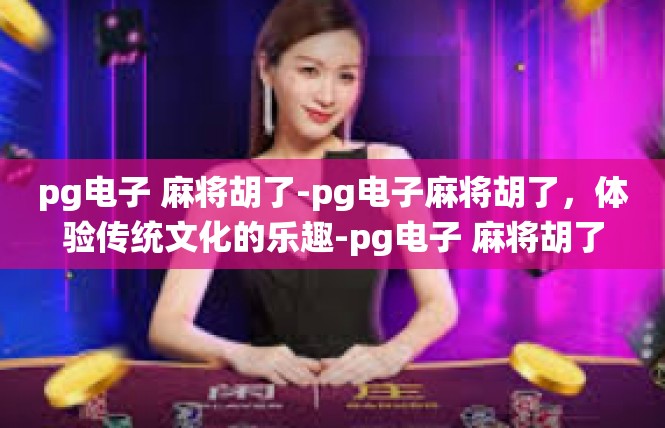 pg电子 麻将胡了-pg电子麻将胡了，体验传统文化的乐趣-pg电子 麻将胡了