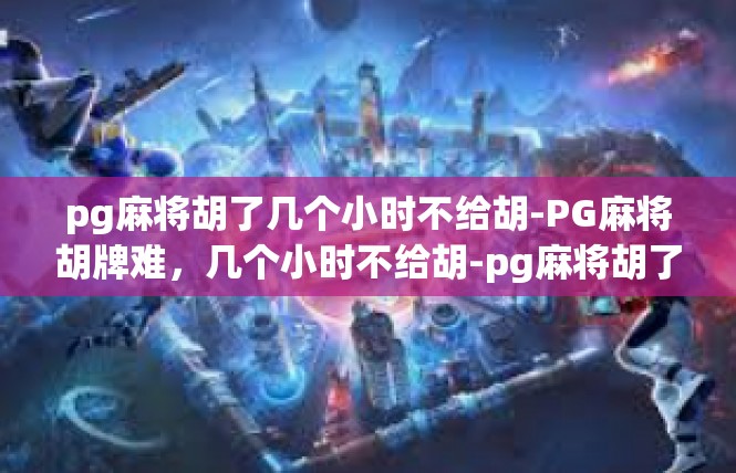 pg麻将胡了几个小时不给胡-PG麻将胡牌难，几个小时不给胡-pg麻将胡了几个小时不给胡
