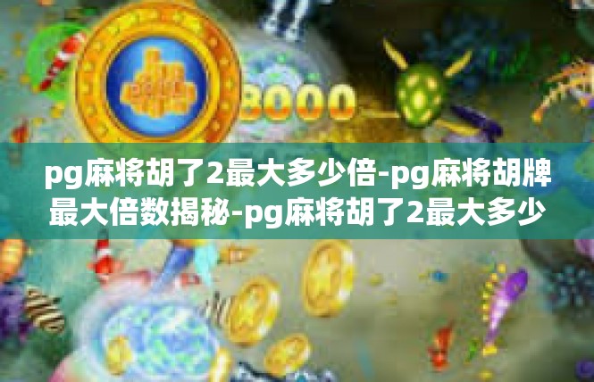 pg麻将胡了2最大多少倍-pg麻将胡牌最大倍数揭秘-pg麻将胡了2最大多少倍